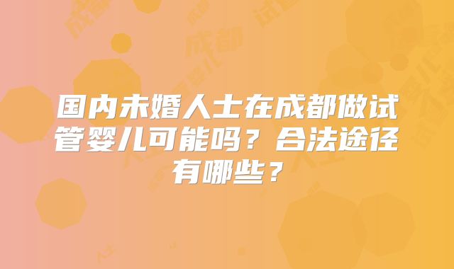 国内未婚人士在成都做试管婴儿可能吗?合法途径有哪些?