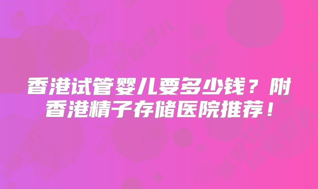 香港试管婴儿要多少钱？附香港精子存储医院推荐！