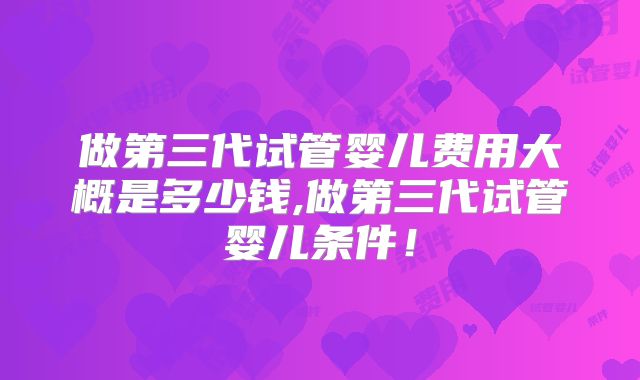 做第三代试管婴儿费用大概是多少钱,做第三代试管婴儿条件!