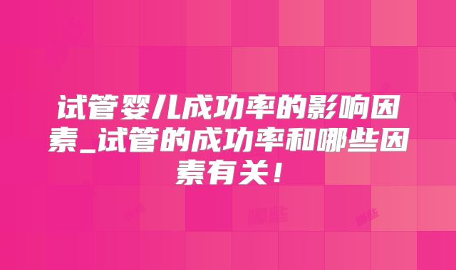 试管婴儿成功率的影响因素_试管的成功率和哪些因素有关!