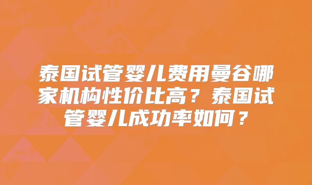 泰国试管婴儿费用曼谷哪家机构性价比高?泰国试管婴儿成功率如何?
