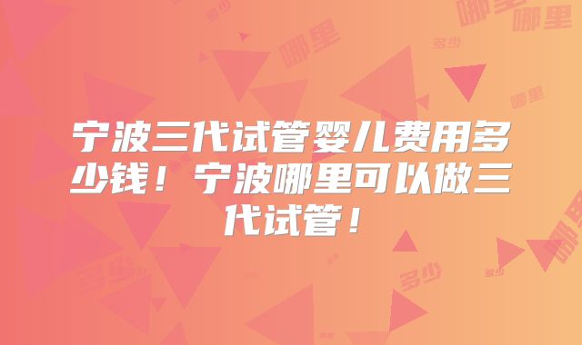 宁波三代试管婴儿费用多少钱!宁波哪里可以做三代试管!
