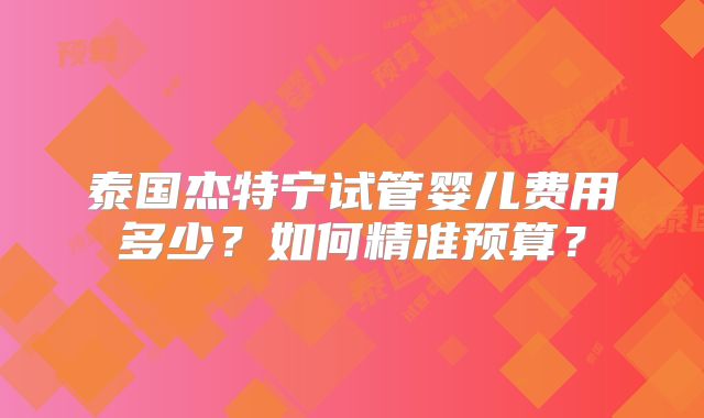 泰国杰特宁试管婴儿费用多少?如何精准预算?