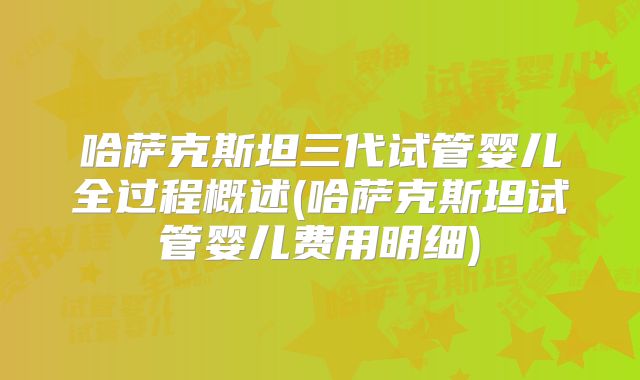 哈萨克斯坦三代试管婴儿全过程概述(哈萨克斯坦试管婴儿费用明细)