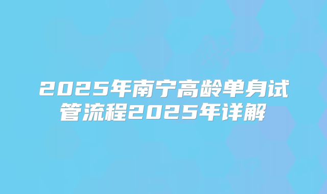 2025年南宁高龄单身试管流程2025年详解