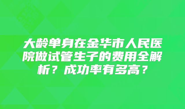 大龄单身在金华市人民医院做试管生子的费用全解析?成功率有多高?