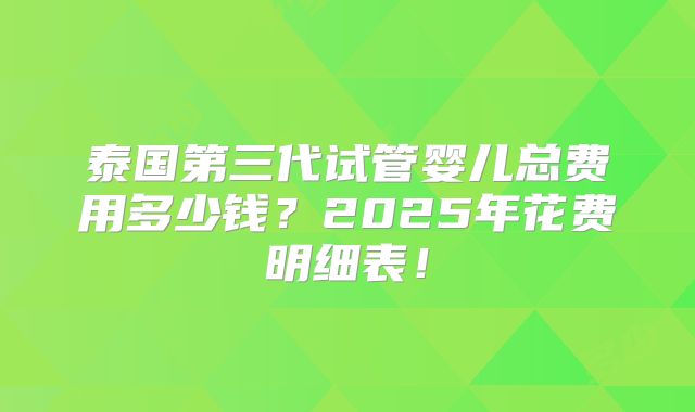 泰国第三代试管婴儿总费用多少钱?2025年花费明细表!