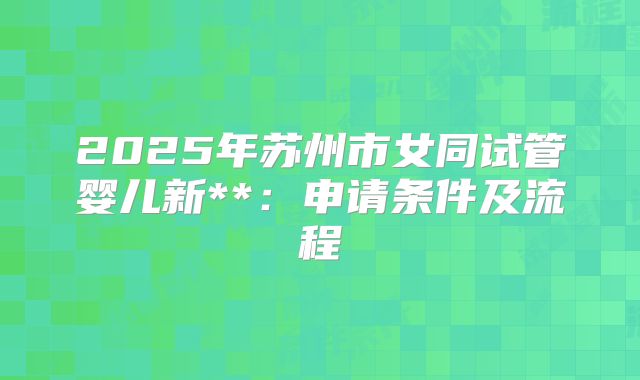 2025年苏州市女同试管婴儿新**:申请条件及流程