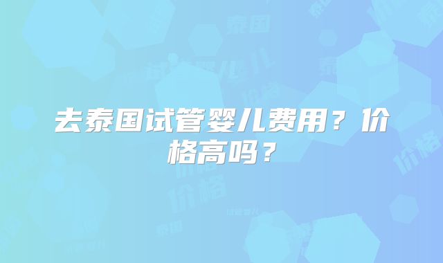 去泰国试管婴儿费用？价格高吗？