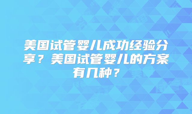 美国试管婴儿成功经验分享？美国试管婴儿的方案有几种？