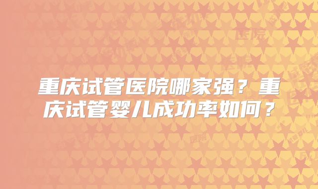 重庆试管医院哪家强？重庆试管婴儿成功率如何？