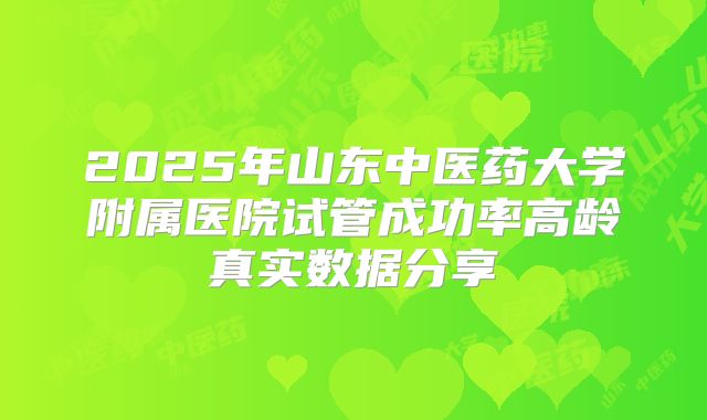 2025年山东中医药大学附属医院试管成功率高龄真实数据分享
