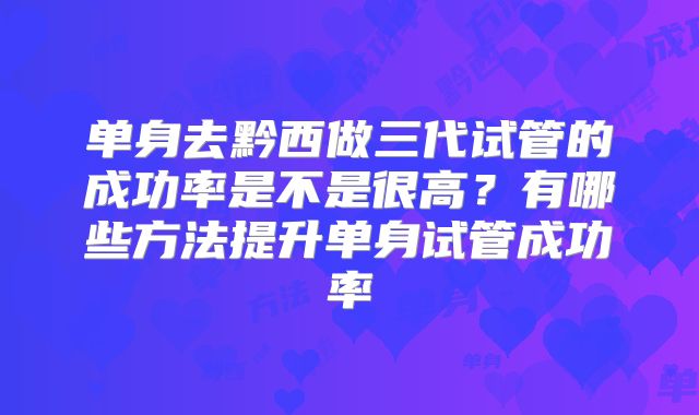 单身去黔西做三代试管的成功率是不是很高？有哪些方法提升单身试管成功率