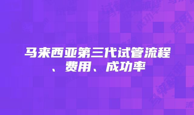 马来西亚第三代试管流程、费用、成功率