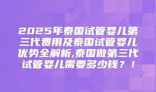 2025年泰国试管婴儿第三代费用及泰国试管婴儿优势全解析,泰国做第三代试管婴儿需要多少钱?!