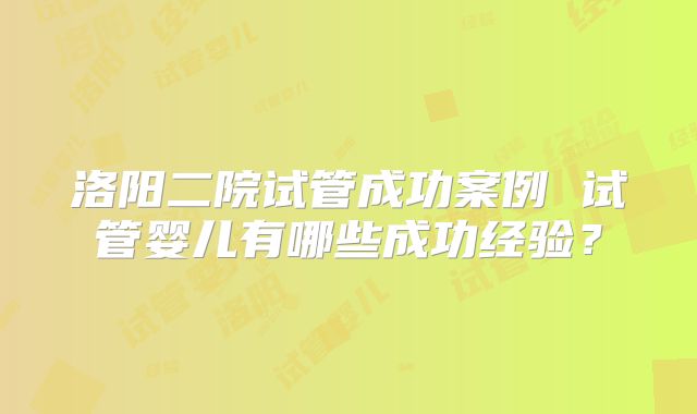 洛阳二院试管成功案例 试管婴儿有哪些成功经验?