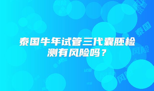 泰国牛年试管三代囊胚检测有风险吗?