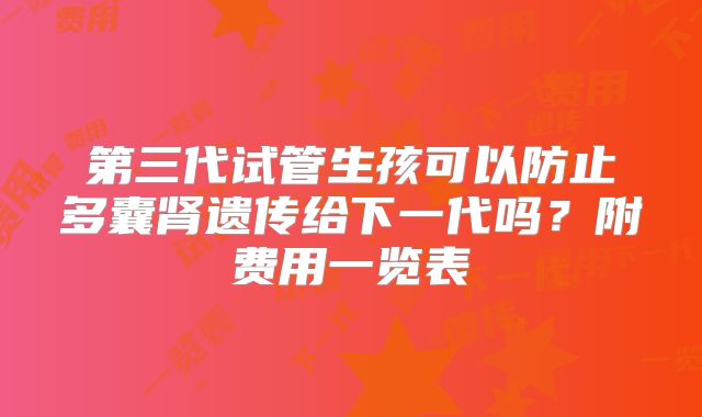 第三代试管生孩可以防止多囊肾遗传给下一代吗?附费用一览表