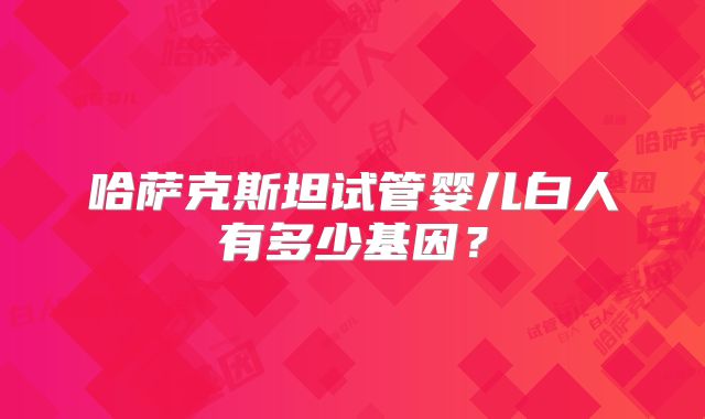哈萨克斯坦试管婴儿白人有多少基因？
