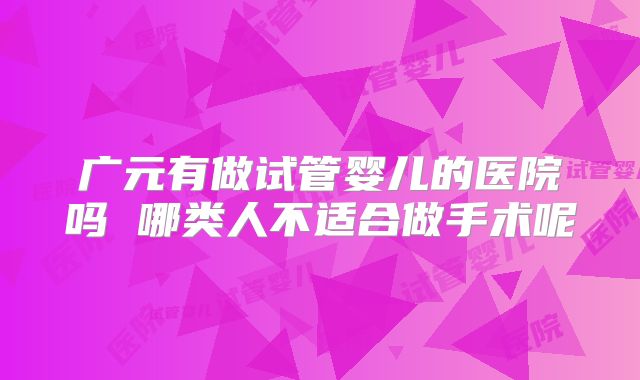 广元有做试管婴儿的医院吗 哪类人不适合做手术呢