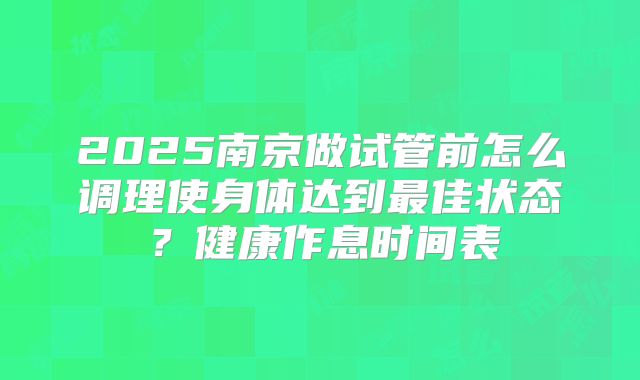 2025南京做试管前怎么调理使身体达到最佳状态?健康作息时间表