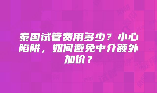 泰国试管费用多少?小心陷阱,如何避免中介额外加价?