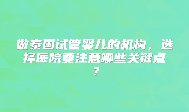 做泰国试管婴儿的机构,选择医院要注意哪些关键点?