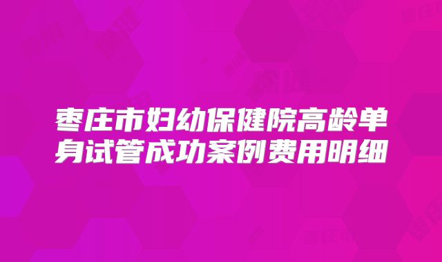 枣庄市妇幼保健院高龄单身试管成功案例费用明细