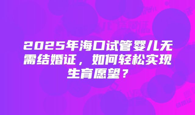 2025年海口试管婴儿无需结婚证,如何轻松实现生育愿望?