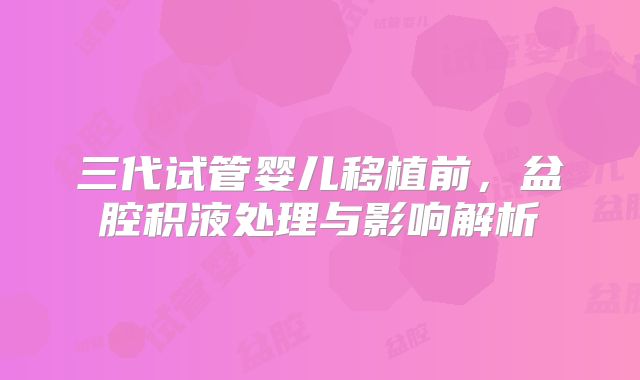 三代试管婴儿移植前,盆腔积液处理与影响解析