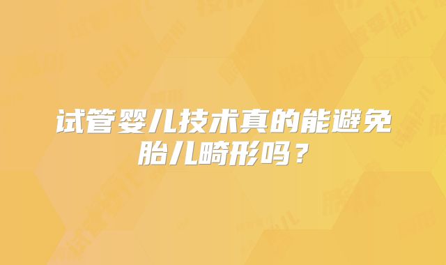 试管婴儿技术真的能避免胎儿畸形吗?