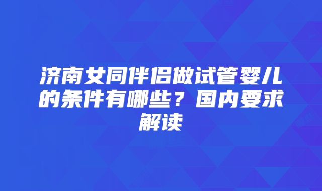 济南女同伴侣做试管婴儿的条件有哪些?国内要求解读