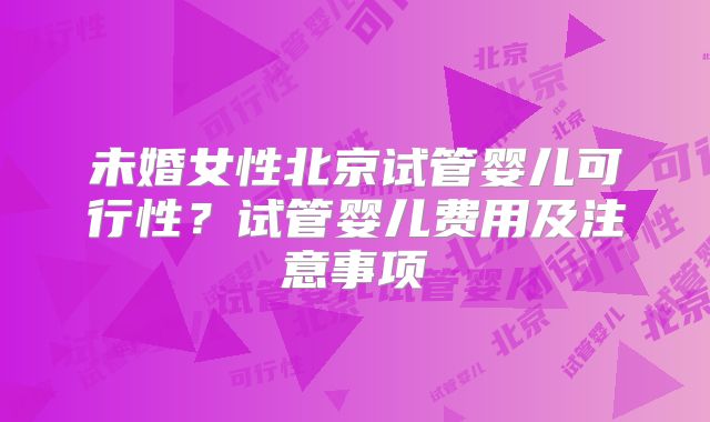 未婚女性北京试管婴儿可行性?试管婴儿费用及注意事项