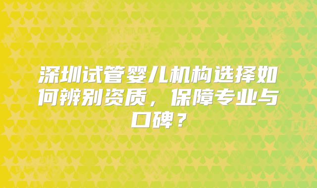 深圳试管婴儿机构选择如何辨别资质，保障专业与口碑？