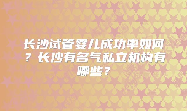 长沙试管婴儿成功率如何？长沙有名气私立机构有哪些？