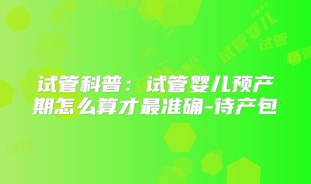 试管科普:试管婴儿预产期怎么算才最准确-待产包