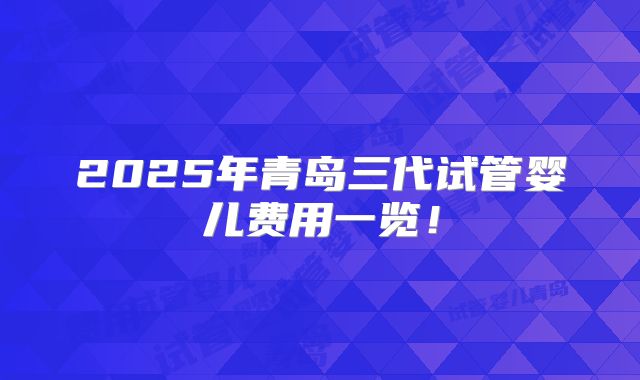 2025年青岛三代试管婴儿费用一览!