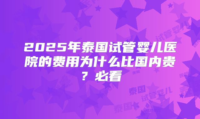 2025年泰国试管婴儿医院的费用为什么比国内贵？必看