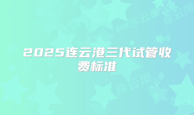2025连云港三代试管收费标准
