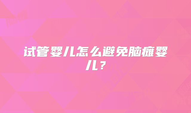 试管婴儿怎么避免脑瘫婴儿?