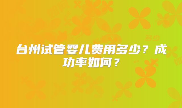 台州试管婴儿费用多少?成功率如何?