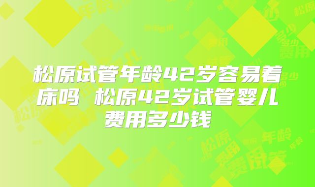 松原试管年龄42岁容易着床吗 松原42岁试管婴儿费用多少钱