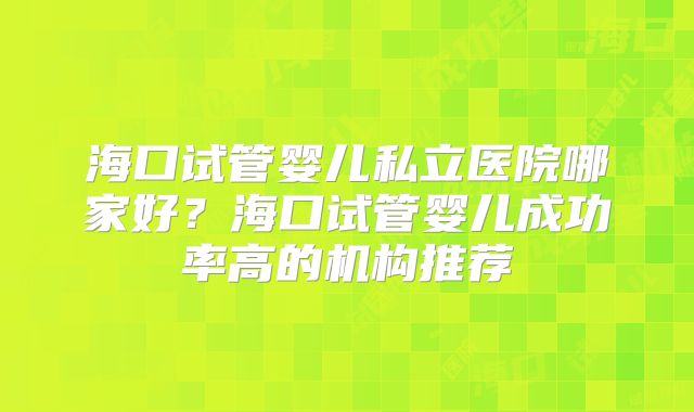 海口试管婴儿私立医院哪家好?海口试管婴儿成功率高的机构推荐