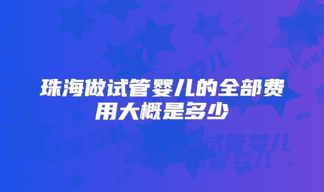 珠海做试管婴儿的全部费用大概是多少