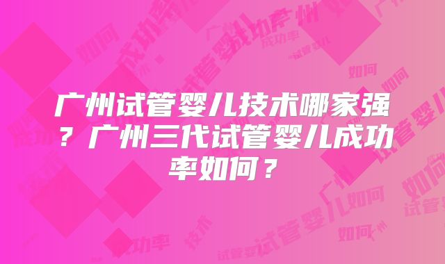 广州试管婴儿技术哪家强？广州三代试管婴儿成功率如何？