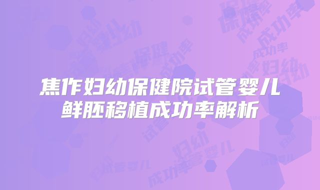 焦作妇幼保健院试管婴儿鲜胚移植成功率解析