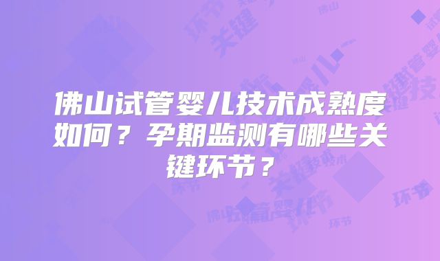 佛山试管婴儿技术成熟度如何？孕期监测有哪些关键环节？