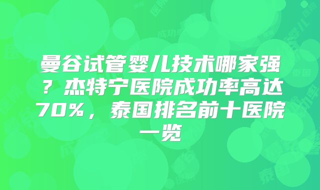 曼谷试管婴儿技术哪家强?杰特宁医院成功率高达70%,泰国排名前十医院一览