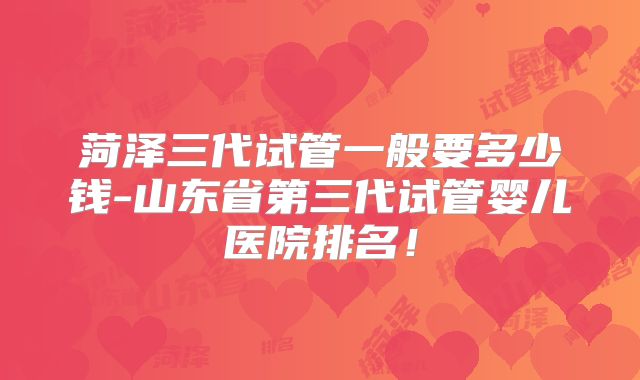 菏泽三代试管一般要多少钱-山东省第三代试管婴儿医院排名!