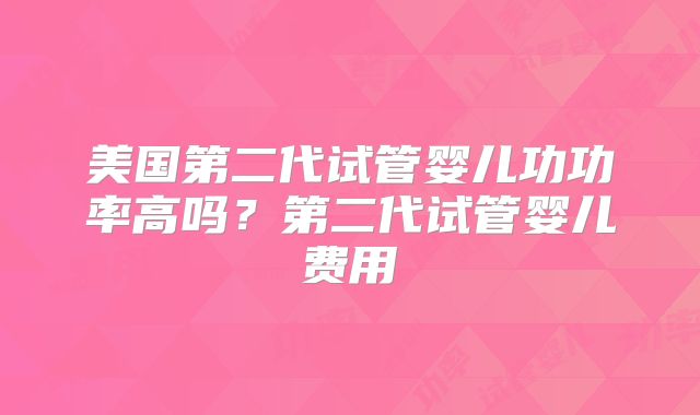 美国第二代试管婴儿功功率高吗?第二代试管婴儿费用